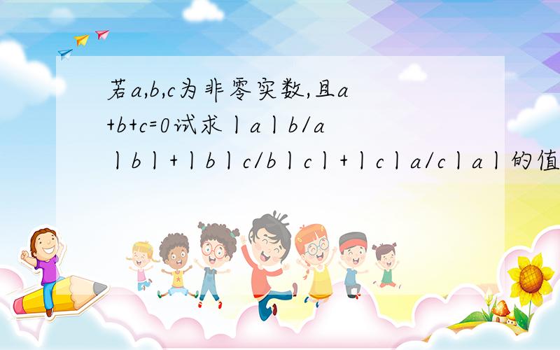 若a,b,c为非零实数,且a+b+c=0试求丨a丨b/a丨b丨+丨b丨c/b丨c丨+丨c丨a/c丨a丨的值.