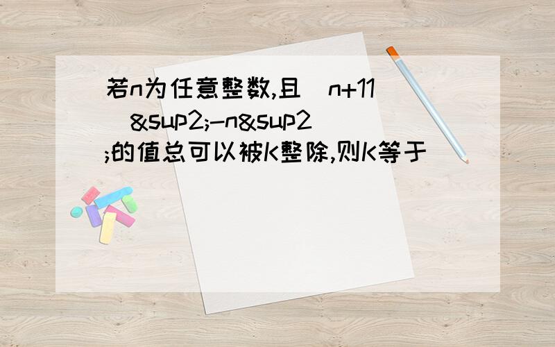 若n为任意整数,且(n+11)²-n²的值总可以被K整除,则K等于