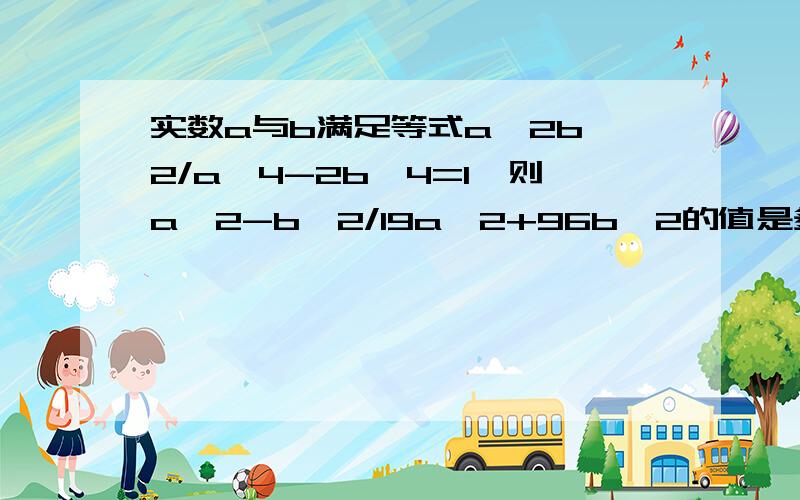 实数a与b满足等式a^2b^2/a^4-2b^4=1,则a^2-b^2/19a^2+96b^2的值是多少?