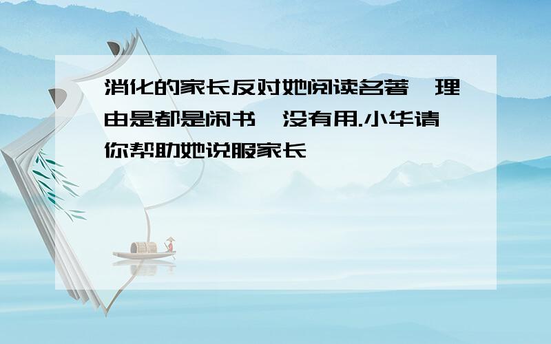 消化的家长反对她阅读名著,理由是都是闲书,没有用.小华请你帮助她说服家长