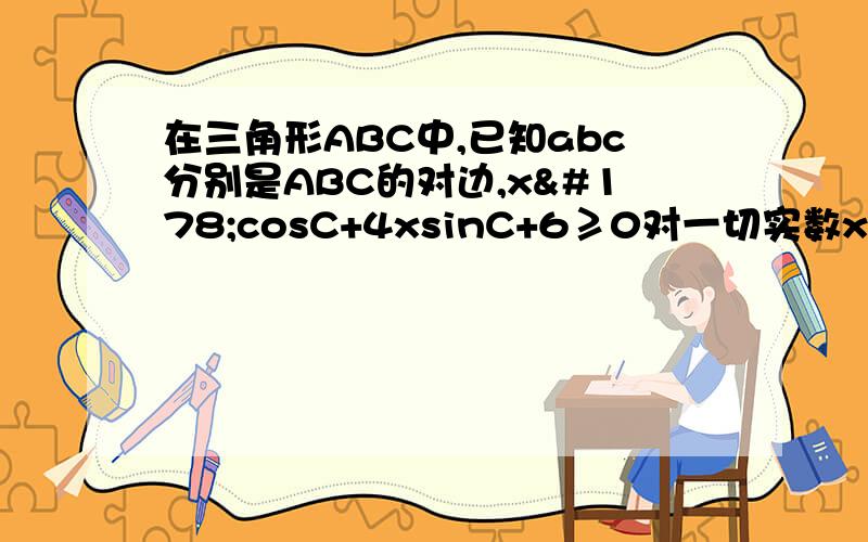 在三角形ABC中,已知abc分别是ABC的对边,x²cosC+4xsinC+6≥0对一切实数x恒成立.（1）求∠C的最大值.（2）若∠C取得最大值,且a=2b,求∠B的大小.答案和解释.谢谢!