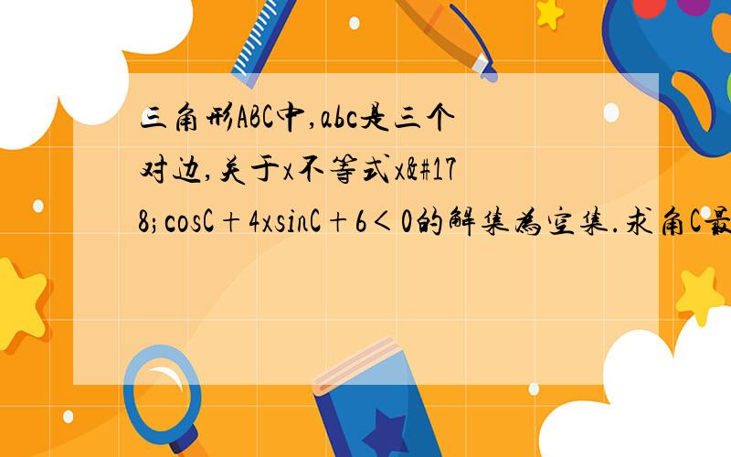 三角形ABC中,abc是三个对边,关于x不等式x²cosC+4xsinC+6＜0的解集为空集.求角C最大值.