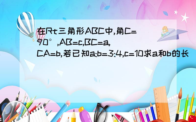 在Rt三角形ABC中,角C=90°,AB=c,BC=a,CA=b,若已知a:b=3:4,c=10求a和b的长