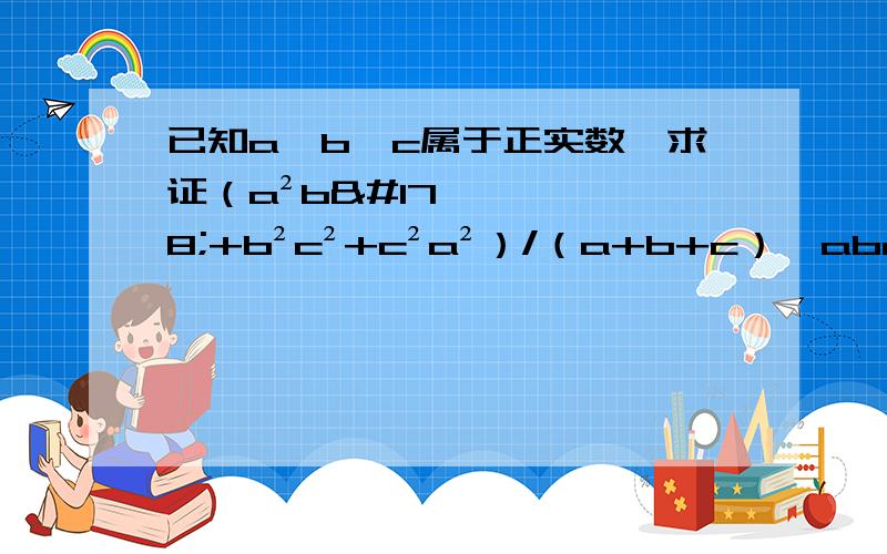 已知a,b,c属于正实数,求证（a²b²+b²c²+c²a²）/（a+b+c）≥abc