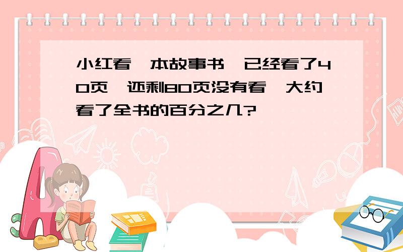 小红看一本故事书,已经看了40页,还剩80页没有看,大约看了全书的百分之几?