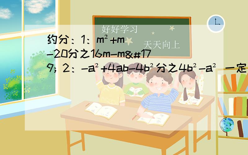 约分：1：m²+m-20分之16m-m³ 2：-a²+4ab-4b²分之4b²-a² 一定要对啊!