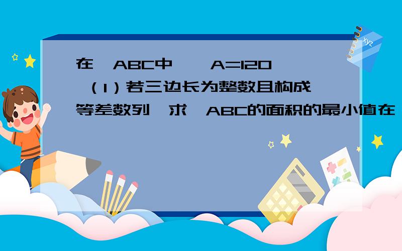 在△ABC中,∠A=120° （1）若三边长为整数且构成等差数列,求△ABC的面积的最小值在△ABC中,∠A=120°（1）若三边长为整数且构成等差数列,求△ABC的面积的最小值（2）已知AD是△ABC的中线,若向量