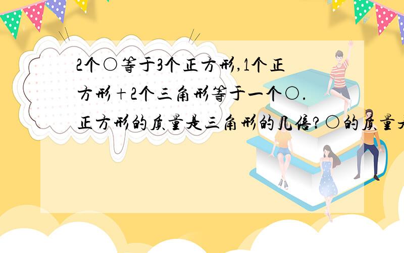 2个○等于3个正方形,1个正方形+2个三角形等于一个○.正方形的质量是三角形的几倍?○的质量是三角形的几要算式