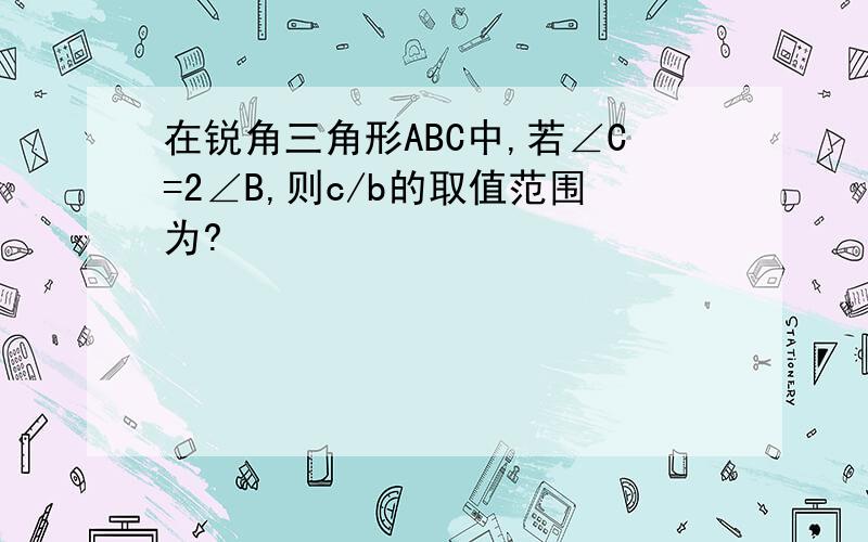 在锐角三角形ABC中,若∠C=2∠B,则c/b的取值范围为?