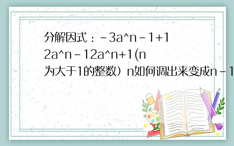 分解因式：-3a^n-1+12a^n-12a^n+1(n为大于1的整数）n如何调出来变成n-1呢?