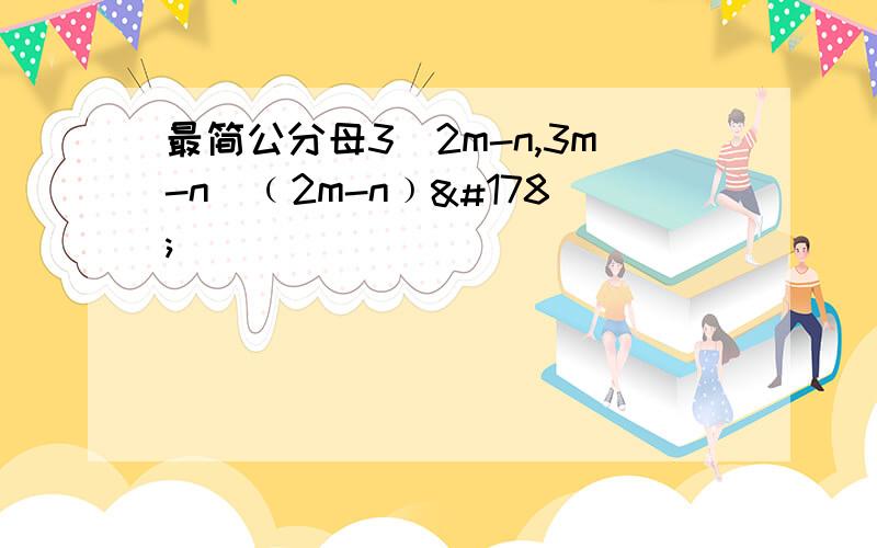 最简公分母3／2m-n,3m-n／﹙2m-n﹚²