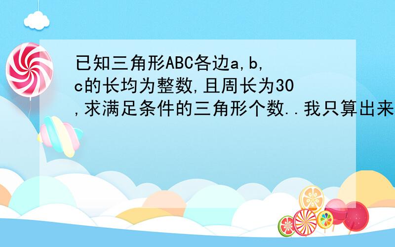 已知三角形ABC各边a,b,c的长均为整数,且周长为30,求满足条件的三角形个数..我只算出来了共有19种,但具体不是很清楚,.