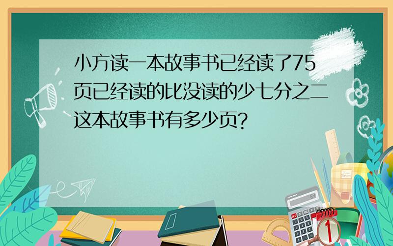 小方读一本故事书已经读了75页已经读的比没读的少七分之二这本故事书有多少页?