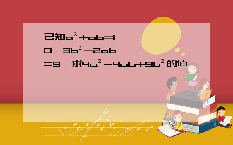 已知a²+ab=10,3b²-2ab=9,求4a²-4ab+9b²的值