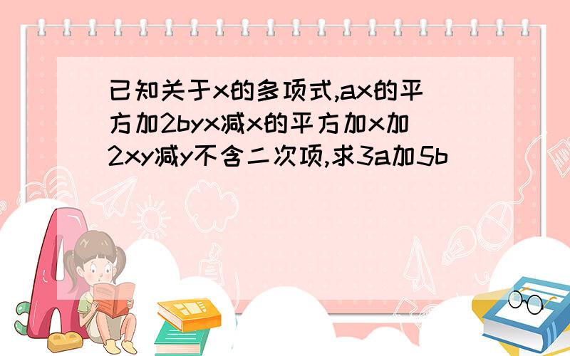 已知关于x的多项式,ax的平方加2byx减x的平方加x加2xy减y不含二次项,求3a加5b