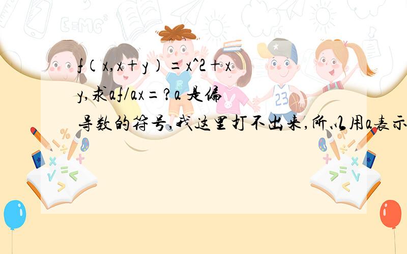 f（x,x+y）=x^2+xy,求af/ax=?a 是偏导数的符号,我这里打不出来,所以用a表示,在此谢过~那请问“ 她是朋友吗”的解答错在哪里呢？