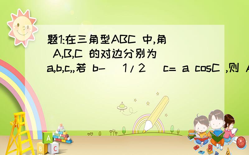 题1:在三角型ABC 中,角 A,B,C 的对边分别为 a,b,c,,若 b- (1/2) c= a cosC ,则 A =( ).题2：在三角型ABC 中,D 为边 BC 上的一点,BD = (1/2 ) DC ,角 ADB = 120度 ,AD =2 ,若三角型 ADC 的面积为 3-√3 ,则∠ BAC为?题3：