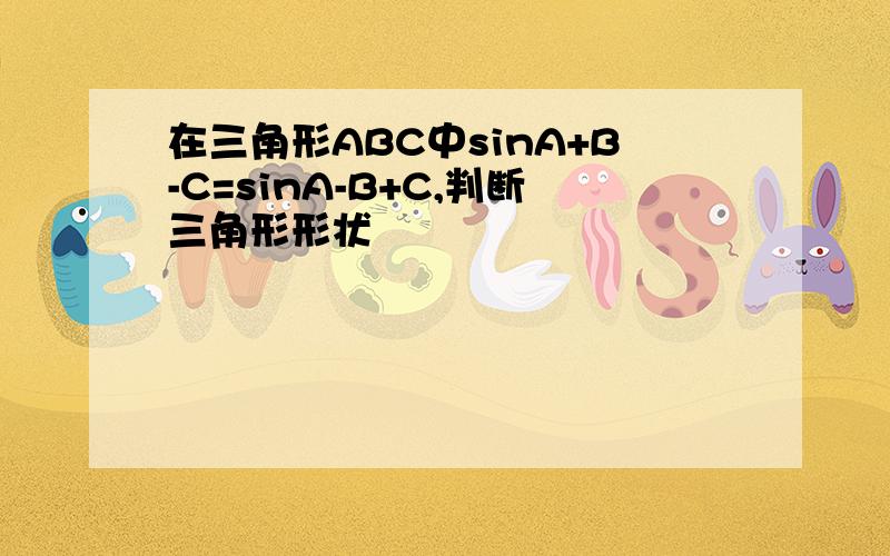 在三角形ABC中sinA+B-C=sinA-B+C,判断三角形形状