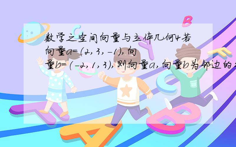 数学之空间向量与立体几何4若向量a=（2,3,-1）,向量b=(-2,1,3),则向量a,向量b为邻边的平行四边形的面积为?不过你思考多久!我都会耐心等待的!