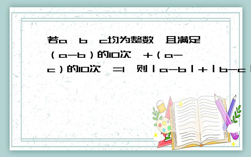 若a、b、c均为整数,且满足（a-b）的10次幂+（a-c）的10次幂=1,则｜a-b｜+｜b-c｜+｜c-a｜=（） A.1 B.2 若a、b、c均为整数,且满足（a-b）的10次幂+（a-c）的10次幂=1,则｜a-b｜+｜b-c｜+｜c-a｜=（） A.1 B.