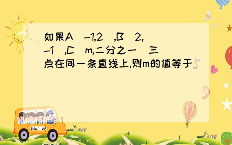 如果A（-1,2),B（2,-1）,C（m,二分之一）三点在同一条直线上,则m的值等于