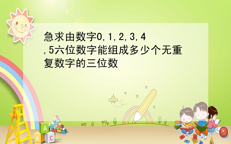 急求由数字0,1,2,3,4,5六位数字能组成多少个无重复数字的三位数