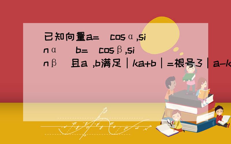 已知向量a=(cosα,sinα) b=(cosβ,sinβ)且a ,b满足│ka+b│=根号3│a-kb│(k＞0)（1）求证(a+b)⊥(a-b)（2）若a与b的数量积表示关于k的函数f(k),求f(k)