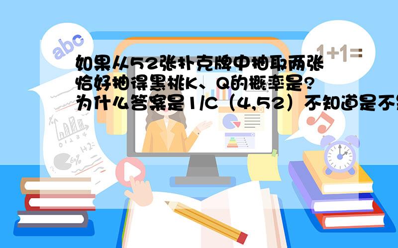 如果从52张扑克牌中抽取两张恰好抽得黑桃K、Q的概率是?为什么答案是1/C（4,52）不知道是不是这样表达.