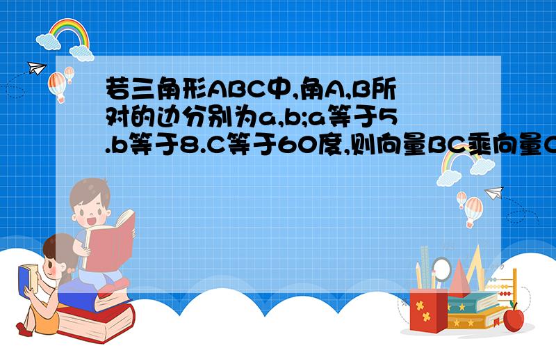 若三角形ABC中,角A,B所对的边分别为a,b;a等于5.b等于8.C等于60度,则向量BC乘向量CA等于多少