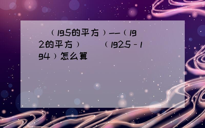 [﹙lg5的平方﹚--﹙lg2的平方﹚]／﹙lg25﹣lg4﹚怎么算