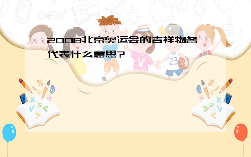 2008北京奥运会的吉祥物各代表什么意思?