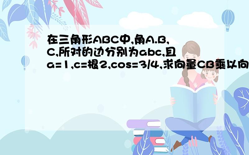 在三角形ABC中,角A.B,C,所对的边分别为abc,且a=1,c=根2,cos=3/4,求向量CB乘以向量CA的值边b怎么算?cosC=3/4