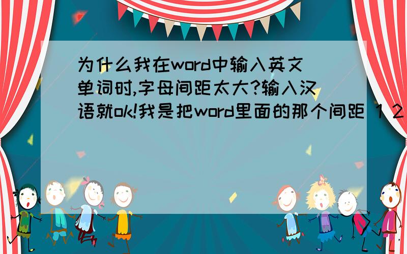 为什么我在word中输入英文单词时,字母间距太大?输入汉语就ok!我是把word里面的那个间距 1 2 3 4不小心弄大了！