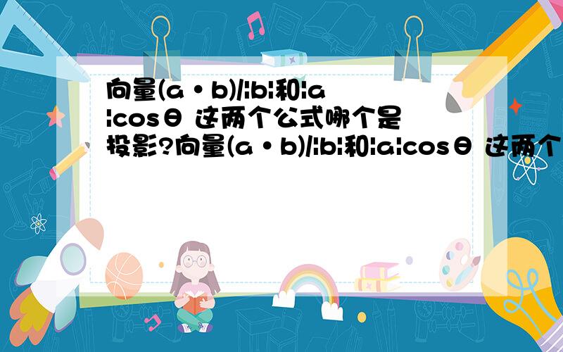 向量(a·b)/|b|和|a|cosθ 这两个公式哪个是投影?向量(a·b)/|b|和|a|cosθ 这两个公式哪个是投影哪个是射影公式?问了很多人,答案都不一样.请100%确定的回答!