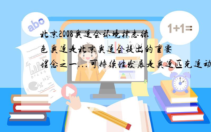 北京2008奥运会环境标志绿色奥运是北京奥运会提出的重要理念之一...可持续性发展是奥运匹克运动不懈的追求.奥运会环保标志由人与绿树为主要形态.绿色的线条如舞动的彩带,坏绕交错,一