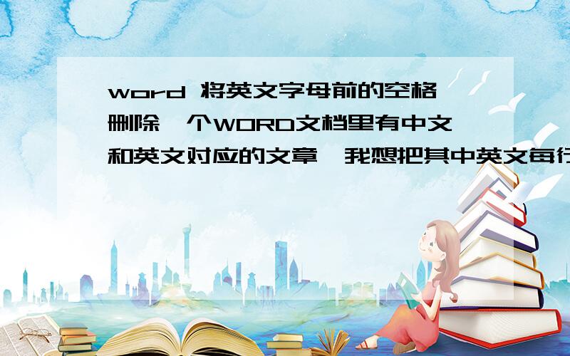 word 将英文字母前的空格删除一个WORD文档里有中文和英文对应的文章,我想把其中英文每行前的两个空格删除,而中文前的两个空格不删除,请问如何操作.（别说一个个删除啊）