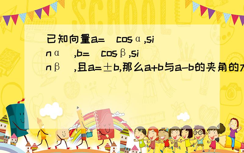 已知向量a=(cosα,sinα),b=(cosβ,sinβ),且a=±b,那么a+b与a-b的夹角的大小,还有且a=±b,这个条件是不是有问题这是同步导练上的题