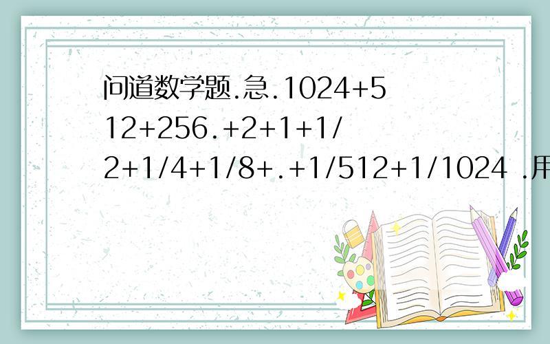 问道数学题.急.1024+512+256.+2+1+1/2+1/4+1/8+.+1/512+1/1024 .用简便方法怎么算?