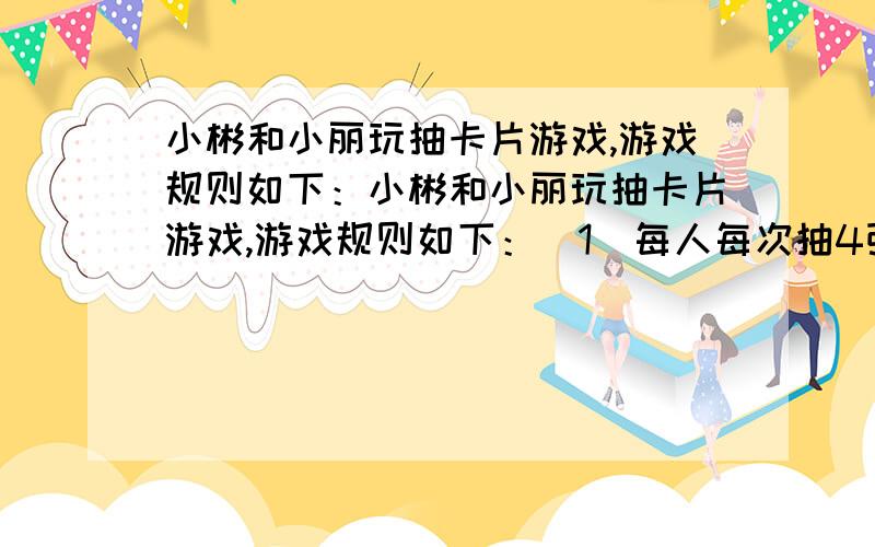 小彬和小丽玩抽卡片游戏,游戏规则如下：小彬和小丽玩抽卡片游戏,游戏规则如下：（1）每人每次抽4张小彬和小丽玩抽卡片游戏,游戏规则如下：（1）每人每次抽4张卡片,如果抽到白色卡片,