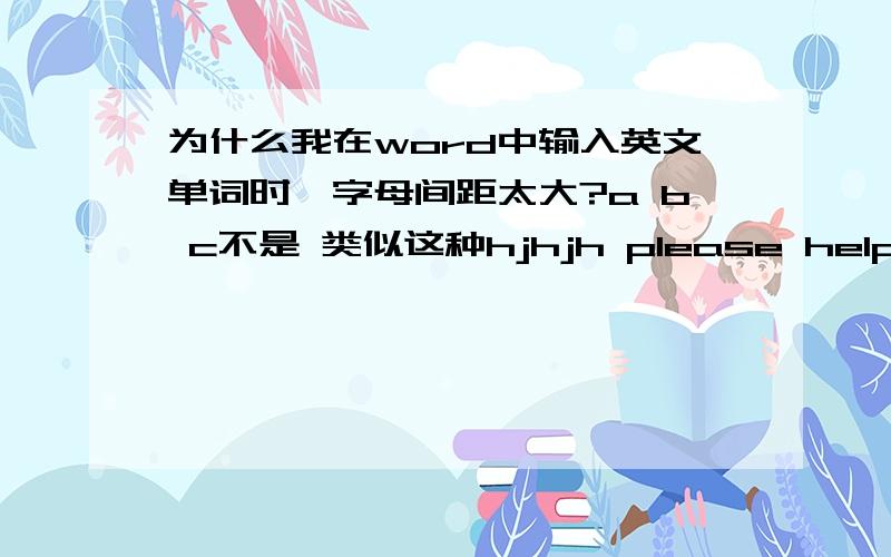 为什么我在word中输入英文单词时,字母间距太大?a b c不是 类似这种hjhjh please help me 一个单词中的间隔离得很开？