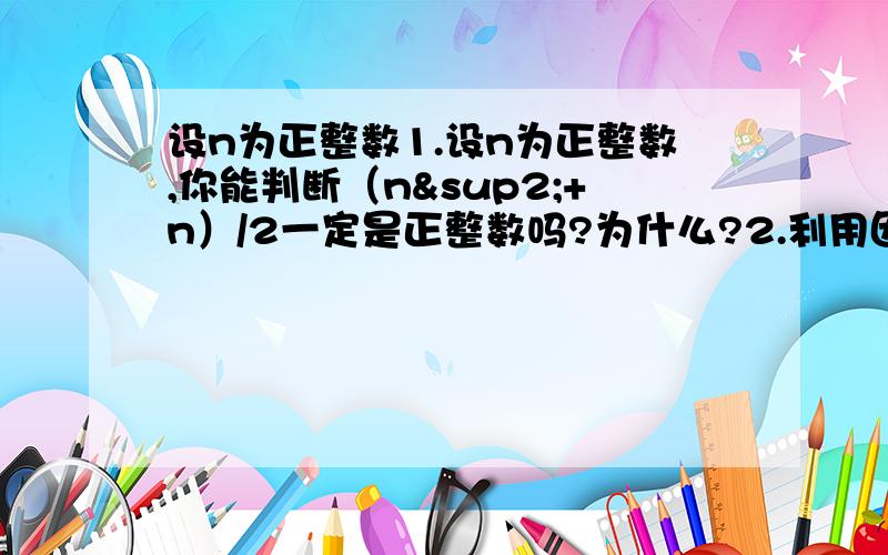 设n为正整数1.设n为正整数,你能判断（n²+n）/2一定是正整数吗?为什么?2.利用因式分解化简下列多项式1+a+a(1+a)+a(1+a)²+...+a【（1+a）的2007次方】第二题可以回答具体些么第二题你们写得