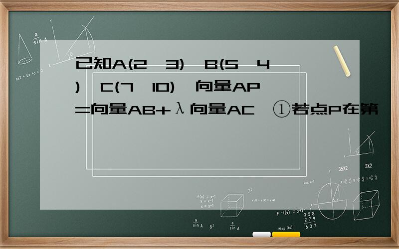 已知A(2,3),B(5,4),C(7,10),向量AP=向量AB+λ向量AC,①若点P在第一、三象限角平分线上,求λ②若点P到两坐标轴的距离相等,求λ