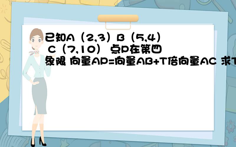 已知A（2,3）B（5,4） C（7,10） 点P在第四象限 向量AP=向量AB+T倍向量AC 求T取值范围