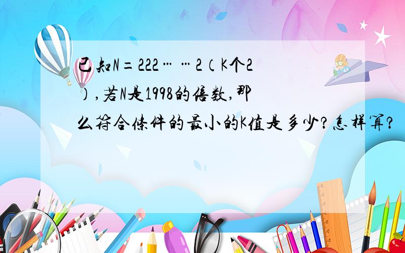 已知N=222……2（K个2）,若N是1998的倍数,那么符合条件的最小的K值是多少?怎样算?