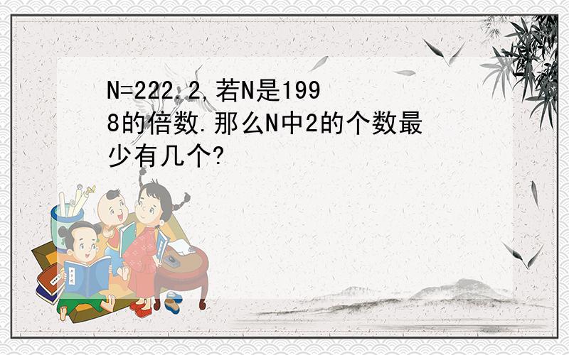 N=222.2,若N是1998的倍数.那么N中2的个数最少有几个?