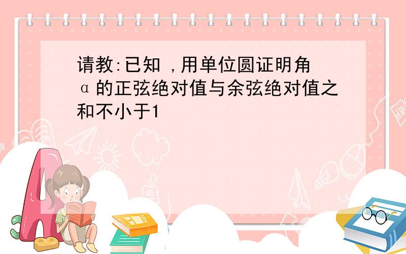 请教:已知 ,用单位圆证明角α的正弦绝对值与余弦绝对值之和不小于1