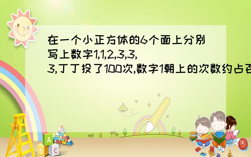 在一个小正方体的6个面上分别写上数字1,1,2,3,3,3,丁丁投了100次,数字1朝上的次数约占百分之几?