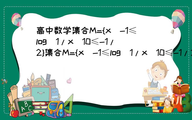 高中数学集合M={x|-1≤log(1/x)10≤-1/2}集合M={x|-1≤log(1/x)10≤-1/2,x∈N}的真子集个数是?