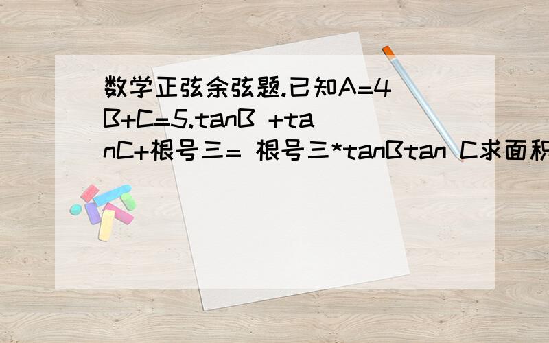 数学正弦余弦题.已知A=4 B+C=5.tanB +tanC+根号三= 根号三*tanBtan C求面积