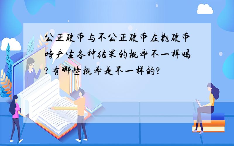 公正硬币与不公正硬币在抛硬币时产生各种结果的概率不一样吗?有哪些概率是不一样的?